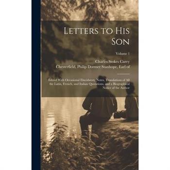 Letters to His Son; Edited With Occasional Elucidatory Notes, Translations of All the Latin, French, and Italian Quotations, and a Biographical Notice of the Author; Volume 1