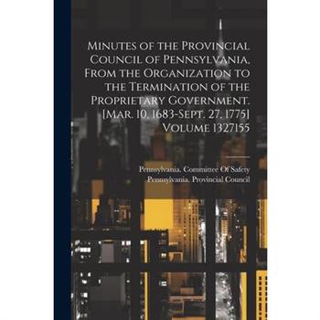 Minutes of the Provincial Council of Pennsylvania, From the Organization to the Termination of the Proprietary Government. [Mar. 10, 1683-Sept. 27, 1775] Volume 1327155