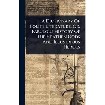 A Dictionary Of Polite Literature, Or, Fabulous History Of The Heathen Gods And Illustrious Heroes