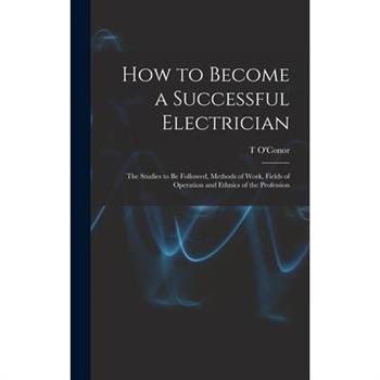 How to Become a Successful Electrician; the Studies to be Followed, Methods of Work, Fields of Operation and Ethnics of the Profession