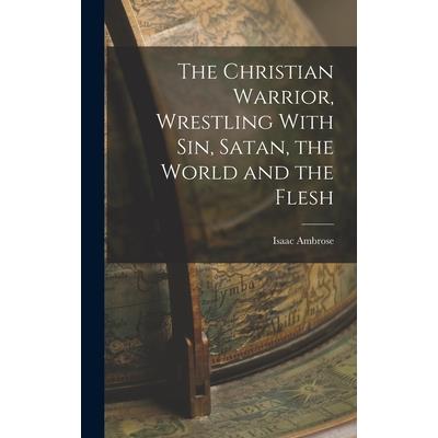 The Christian Warrior, Wrestling With Sin, Satan, the World and the Flesh