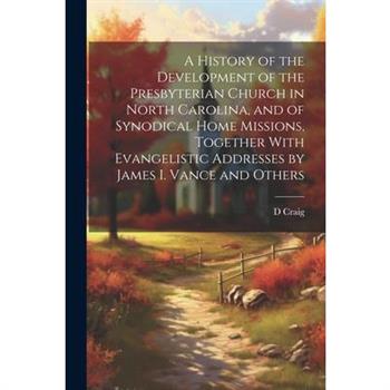 A History of the Development of the Presbyterian Church in North Carolina, and of Synodical Home Missions, Together With Evangelistic Addresses by James I. Vance and Others