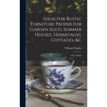 Ideas For Rustic Furniture Proper For Garden Seats, Summer Houses, Hermitages, Cottages, &c