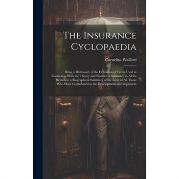 The Insurance Cyclopaedia; Being a Dictionary of the Definition of Terms Used in Connexion With the Theory and Practice of Insurance in all its Branches; a Biographical Summary of the Lives of all Tho