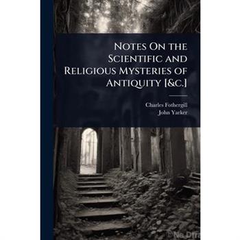Notes On the Scientific and Religious Mysteries of Antiquity [&c.]