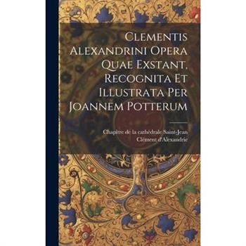 Clementis Alexandrini Opera Quae Exstant, Recognita Et Illustrata Per Joannem Potterum