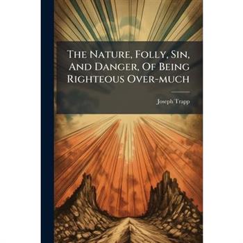 The Nature, Folly, Sin, And Danger, Of Being Righteous Over-much