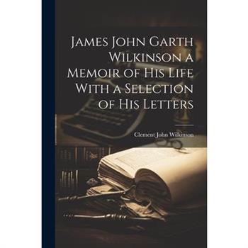 James John Garth Wilkinson a Memoir of His Life With a Selection of his Letters