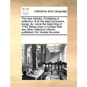 The new ministry. Containing a collection of all the satyrical poems, songs, &c. since the beginning of 1742. Being more in number than any other collection hitherto published, tho’ double the price.