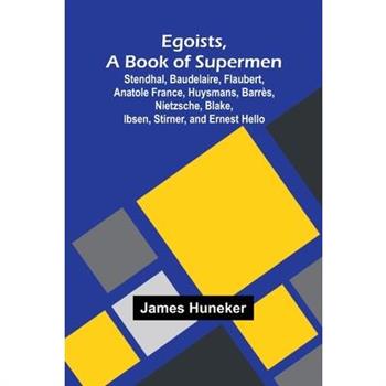 Egoists, A Book Of Supermen; Stendhal, Baudelaire, Flaubert, Anatole France, Huysmans, Barr s, Nietzsche, Blake, Ibsen, Stirner, And Ernest Hello