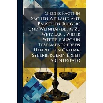Species Facti In Sachen Weiland Ant. Pauschen B?1/4rgers Und Weinh瓣ndlers Zu Wetzlar ... Wider Wittib Pauschin Testaments-erben Henrietten Cathar. Syberbergerin Erben Ab Intestato