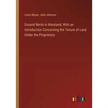 Ground Rents in Maryland; With an Introduction Concerning the Tenure of Land Under the Proprietary