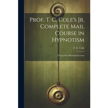 Prof. T. C. Cole's Jr. Complete Mail Course in Hypnotism; Twenty-five Illustrated Lessons
