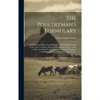 The Poultryman's Formulary; Reliable, Successful, Tested Recipes for Ready-mixed Grain Foods. How to Prepare Balanced Rations for Poultry, Young or Old. Formulae of Useful Remedies, Condition Powders,