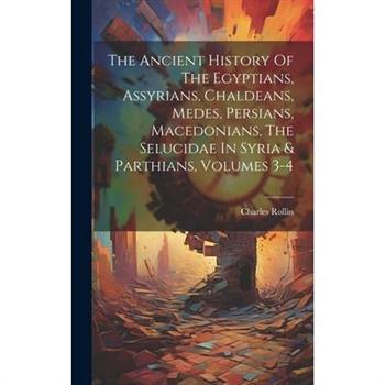 The Ancient History Of The Egyptians, Assyrians, Chaldeans, Medes, Persians, Macedonians, The Selucidae In Syria & Parthians, Volumes 3-4
