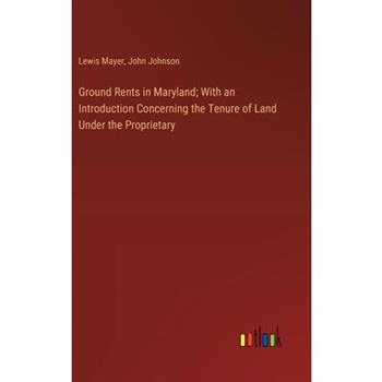 Ground Rents in Maryland; With an Introduction Concerning the Tenure of Land Under the Proprietary