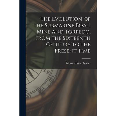 The Evolution of the Submarine Boat, Mine and Torpedo, From the Sixteenth Century to the Present Time
