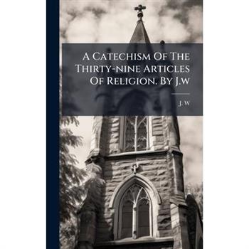A Catechism Of The Thirty-nine Articles Of Religion. By J.w
