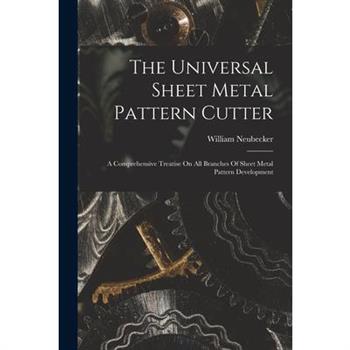 The Universal Sheet Metal Pattern Cutter; A Comprehensive Treatise On All Branches Of Sheet Metal Pattern Development