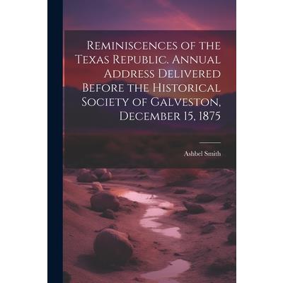 Reminiscences of the Texas Republic. Annual Address Delivered Before the Historical Society of Galveston, December 15, 1875