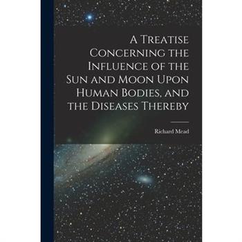 A Treatise Concerning the Influence of the Sun and Moon Upon Human Bodies, and the Diseases Thereby