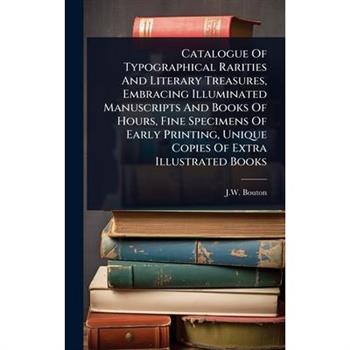 Catalogue Of Typographical Rarities And Literary Treasures, Embracing Illuminated Manuscripts And Books Of Hours, Fine Specimens Of Early Printing, Unique Copies Of Extra Illustrated Books