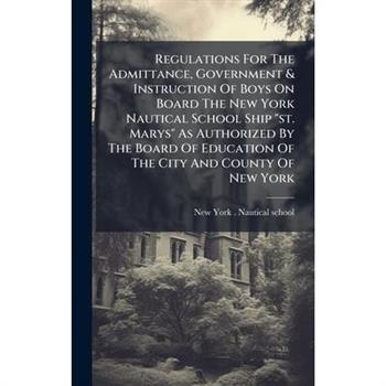 Regulations For The Admittance, Government & Instruction Of Boys On Board The New York Nautical School Ship "st. Marys" As Authorized By The Board Of Education Of The City And County Of New York