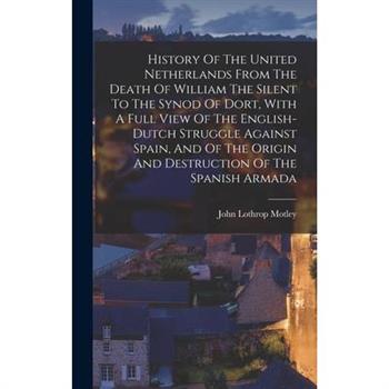 History Of The United Netherlands From The Death Of William The Silent To The Synod Of Dort, With A Full View Of The English-dutch Struggle Against Spain, And Of The Origin And Destruction Of The Span