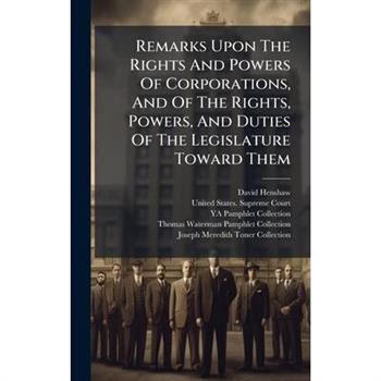 Remarks Upon The Rights And Powers Of Corporations, And Of The Rights, Powers, And Duties Of The Legislature Toward Them