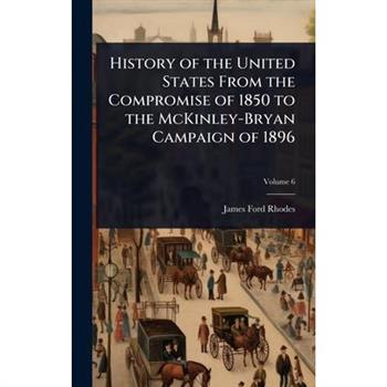 History of the United States From the Compromise of 1850 to the McKinley-Bryan Campaign of 1896