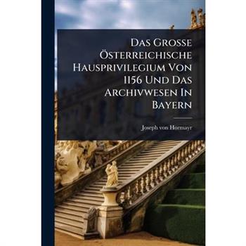 Das Gro?Ÿe ?-sterreichische Hausprivilegium Von 1156 Und Das Archivwesen In Bayern