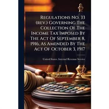 Regulations No. 33 (rev.) Governing The Collection Of The Income Tax Imposed By The Act Of September 8, 1916, As Amended By The Act Of October 3, 1917