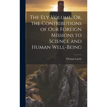 The Ely Volume, Or, the Contributions of Our Foreign Missions to Science and Human Well-Being