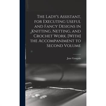 The Lady's Assistant, for Executing Useful and Fancy Designs in Knitting, Netting, and Crochet Work. [With] the Accompaniment to Second Volume