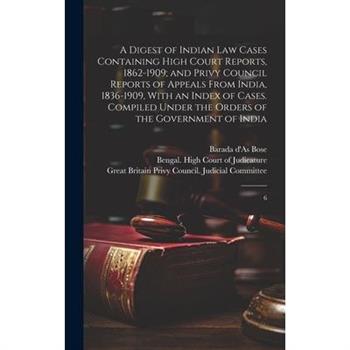 A Digest of Indian law Cases Containing High Court Reports, 1862-1909; and Privy Council Reports of Appeals From India, 1836-1909, With an Index of Cases. Compiled Under the Orders of the Government o