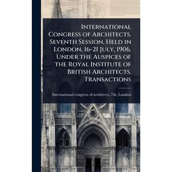 International Congress of Architects. Seventh Session, Held in London, 16-21 July, 1906, Under the Auspices of the Royal Institute of British Architects. Transactions