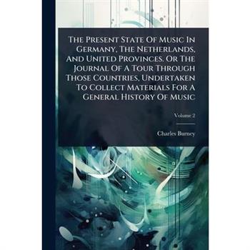 The Present State Of Music In Germany, The Netherlands, And United Provinces. Or The Journal Of A Tour Through Those Countries, Undertaken To Collect Materials For A General History Of Music