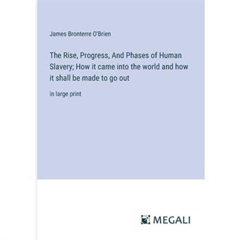 The Rise, Progress, And Phases of Human Slavery; How it came into the world and how it shall be made to go out