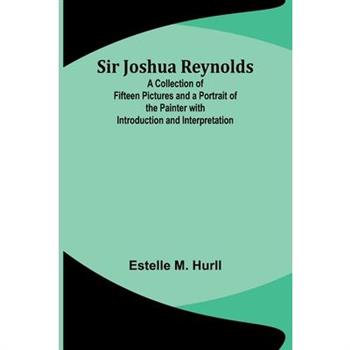 Sir Joshua Reynolds; A Collection of Fifteen Pictures and a Portrait of the Painter with Introduction and Interpretation