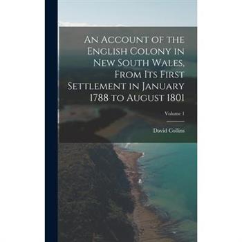 An Account of the English Colony in New South Wales, From Its First Settlement in January 1788 to August 1801; Volume 1