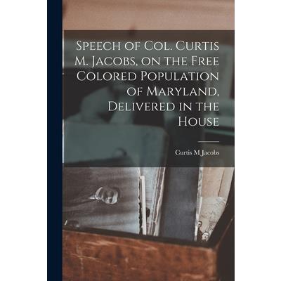 Speech of Col. Curtis M. Jacobs, on the Free Colored Population of Maryland, Delivered in the House Speech of Col. Curtis M. Jacobs, on the Free Colored Population of Maryland, Delivered in the House