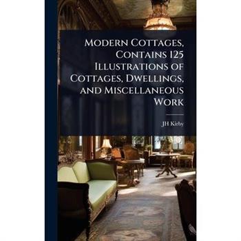 Modern Cottages, Contains 125 Illustrations of Cottages, Dwellings, and Miscellaneous Work
