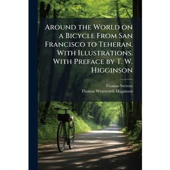 Around the World on a Bicycle From San Francisco to Teheran. With Illustrations. With Preface by T. W. Higginson