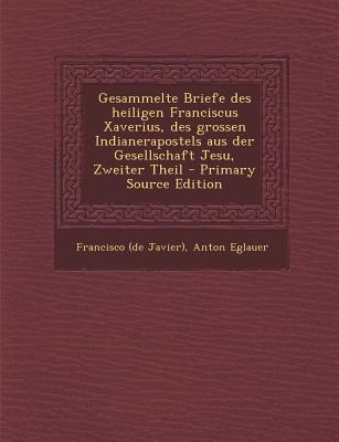 Gesammelte Briefe Des Heiligen Franciscus Xaverius, Des Grossen Indianerapostels Aus Der Gesellschaft Jesu, Zweiter Theil - Primary Source Edition