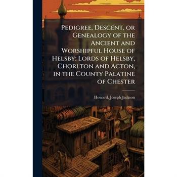 Pedigree, Descent, or Genealogy of the Ancient and Worshipful House of Helsby; Lords of Helsby, Chorlton and Acton, in the County Palatine of Chester