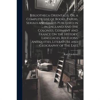 Bibliotheca Orientalis, Or, a Complete List of Books, Papers, Serials and Essays Published in ... in England and the Colonies, Germany and France On the History, Languages, Religions, Antiquities, Lit