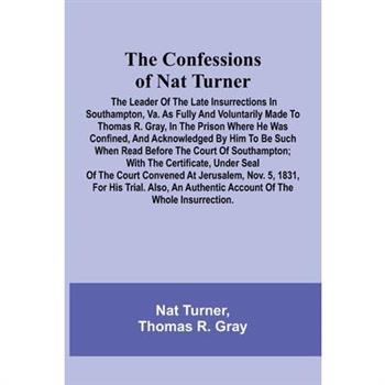 The Confessions of Nat Turner; The Leader of the Late Insurrections in Southampton, Va. As Fully and Voluntarily Made to Thomas R. Gray, in the Prison Where He Was Confined, and Acknowledged by Him to