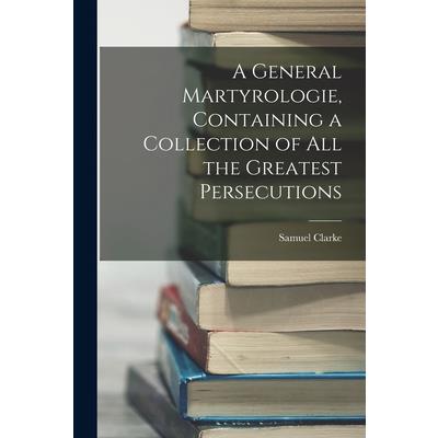 A General Martyrologie, Containing a Collection of All the Greatest Persecutions
