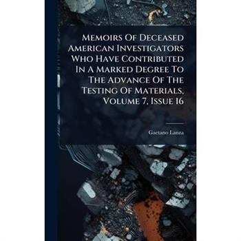 Memoirs Of Deceased American Investigators Who Have Contributed In A Marked Degree To The Advance Of The Testing Of Materials, Volume 7, Issue 16