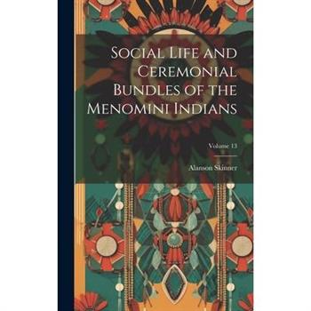 Social Life and Ceremonial Bundles of the Menomini Indians; Volume 13